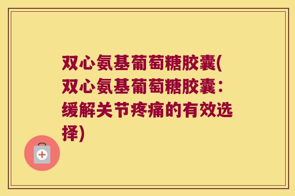 双心氨基葡萄糖胶囊(双心氨基葡萄糖胶囊:缓解关节疼痛的有效选择)