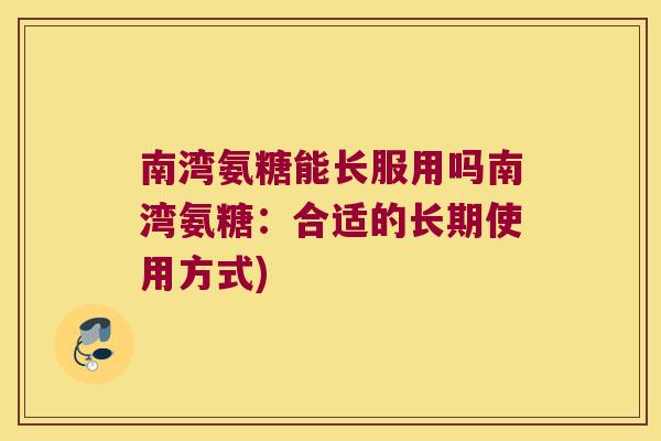 南湾氨糖能长服用吗南湾氨糖:合适的长期使用方式)