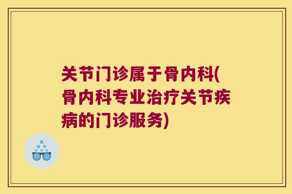 关节门诊属于骨内科(骨内科专业治疗关节疾病的门诊服务)