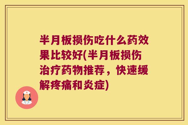 半月板损伤吃什么药效果比较好(半月板损伤治疗药物推荐,快速缓解疼痛和炎症)