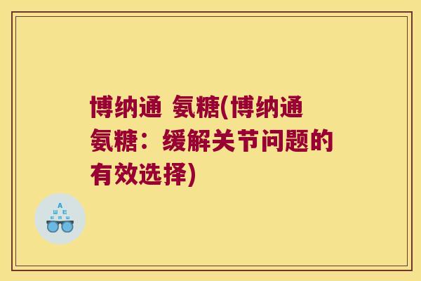 博纳通 氨糖(博纳通氨糖:缓解关节问题的有效选择)