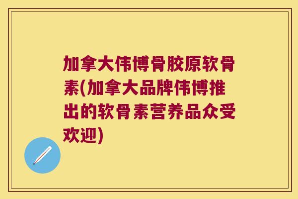 加拿大伟博骨胶原软骨素(加拿大品牌伟博推出的软骨素营养品众受欢迎)