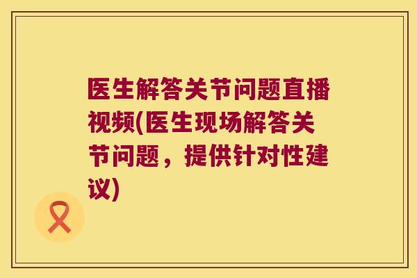 医生解答关节问题直播视频(医生现场解答关节问题,提供针对性建议)