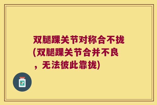 双腿踝关节对称合不拢(双腿踝关节合并不良,无法彼此靠拢)