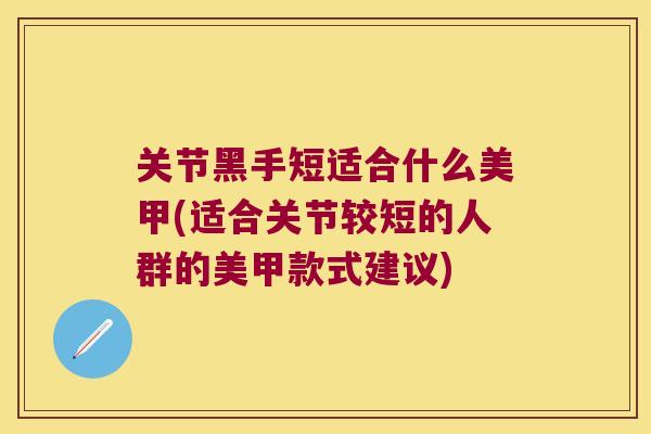 关节黑手短适合什么美甲(适合关节较短的人群的美甲款式建议)