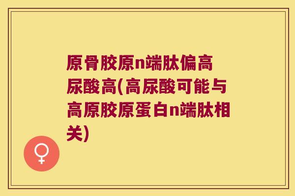 原骨胶原n端肽偏高 尿酸高(高尿酸可能与高原胶原蛋白n端肽相关)