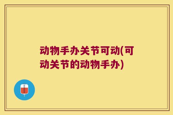 动物手办关节可动(可动关节的动物手办)