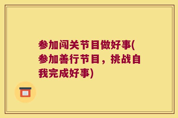 参加闯关节目做好事(参加善行节目，挑战自我完成好事)