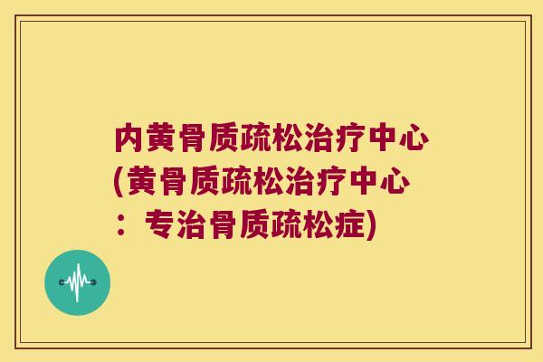 内黄骨质疏松治疗中心(黄骨质疏松治疗中心:专治骨质疏松症)