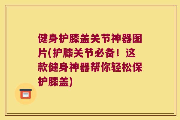 健身护膝盖关节神器图片(护膝关节必备！这款健身神器帮你轻松保护膝盖)
