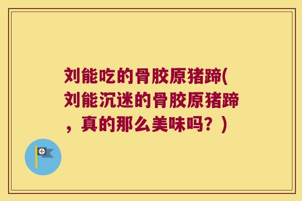 刘能吃的骨胶原猪蹄(刘能沉迷的骨胶原猪蹄，真的那么美味吗？)
