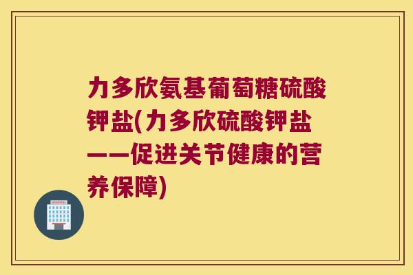 力多欣氨基葡萄糖硫酸钾盐(力多欣硫酸钾盐——促进关节健康的营养保障)
