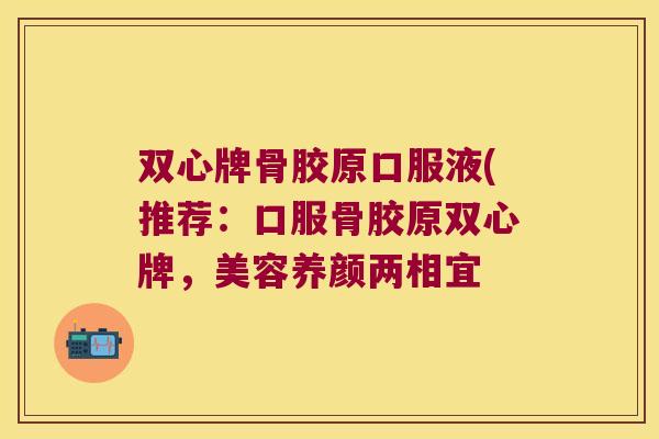 双心牌骨胶原口服液(推荐:口服骨胶原双心牌,美容养颜两相宜