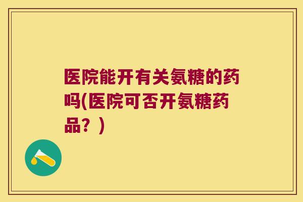 医院能开有关氨糖的药吗(医院可否开氨糖药品?)