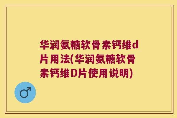 华润氨糖软骨素钙维d片用法(华润氨糖软骨素钙维D片使用说明)