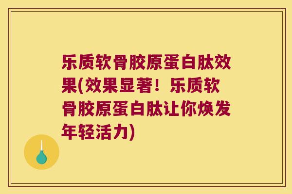 乐质软骨胶原蛋白肽效果(效果显著!乐质软骨胶原蛋白肽让你焕发年轻活力)