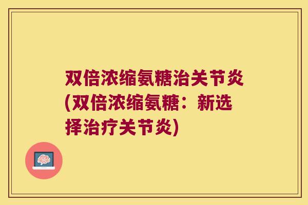 双倍浓缩氨糖治关节炎(双倍浓缩氨糖：新选择治疗关节炎)