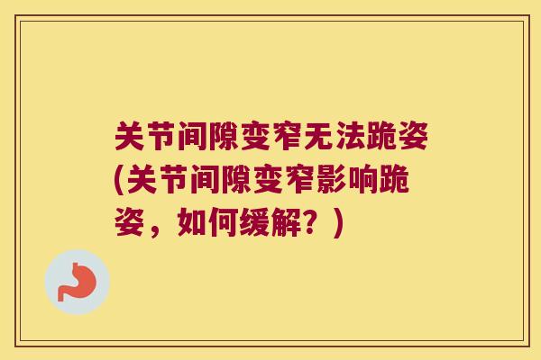 关节间隙变窄无法跪姿(关节间隙变窄影响跪姿,如何缓解?)