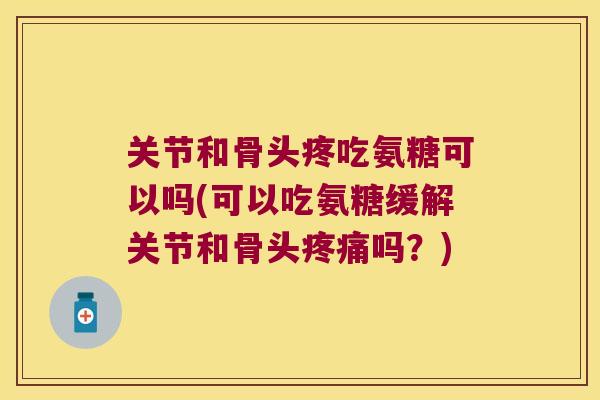 关节和骨头疼吃氨糖可以吗(可以吃氨糖缓解关节和骨头疼痛吗?)