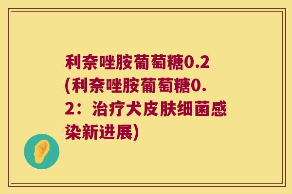 利奈唑胺葡萄糖0.2(利奈唑胺葡萄糖0.2:治疗犬皮肤细菌感染新进展)
