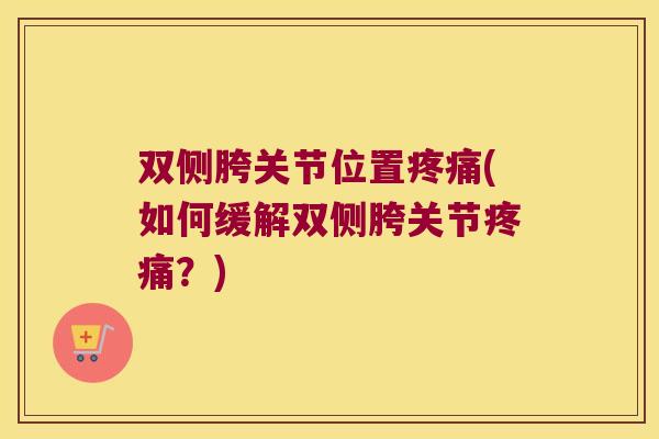 双侧胯关节位置疼痛(如何缓解双侧胯关节疼痛?)