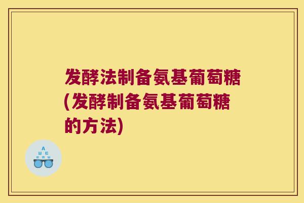 发酵法制备氨基葡萄糖(发酵制备氨基葡萄糖的方法)