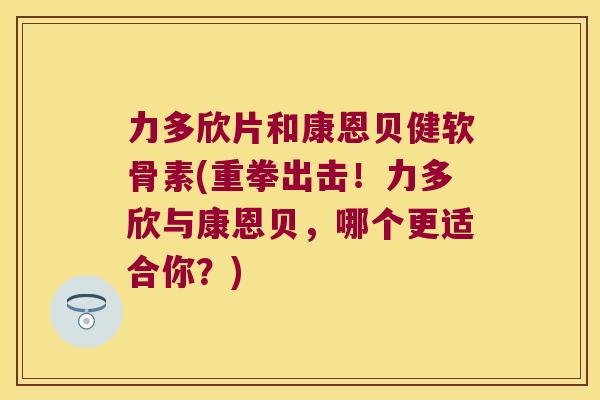 力多欣片和康恩贝健软骨素(重拳出击!力多欣与康恩贝,哪个更适合你?)