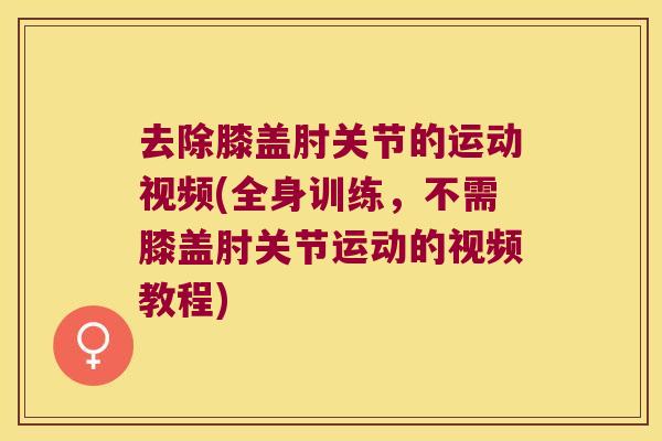 去除膝盖肘关节的运动视频(全身训练,不需膝盖肘关节运动的视频教程)