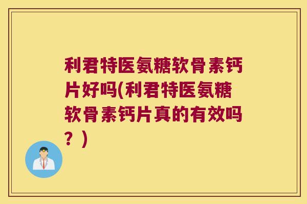 利君特医氨糖软骨素钙片好吗(利君特医氨糖软骨素钙片真的有效吗?)