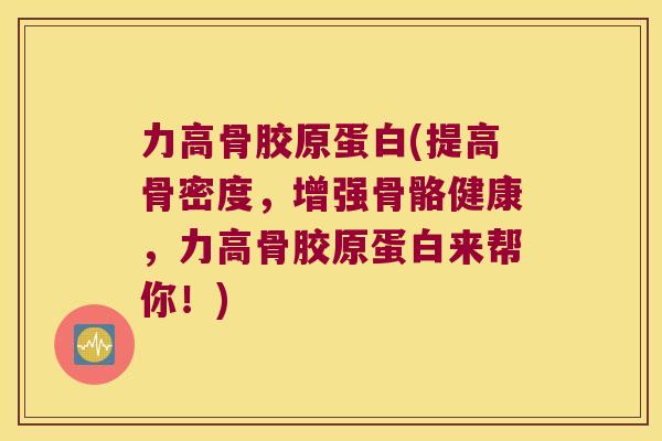 力高骨胶原蛋白(提高骨密度,增强骨骼健康,力高骨胶原蛋白来帮你!)