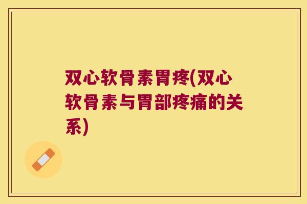 双心软骨素胃疼(双心软骨素与胃部疼痛的关系)