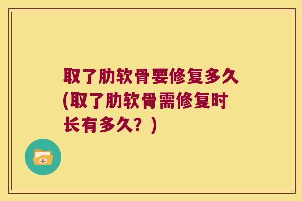 取了肋软骨要修复多久(取了肋软骨需修复时长有多久？)