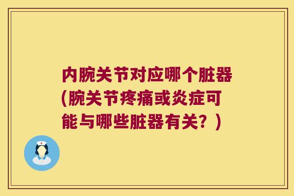 内腕关节对应哪个脏器(腕关节疼痛或炎症可能与哪些脏器有关?)