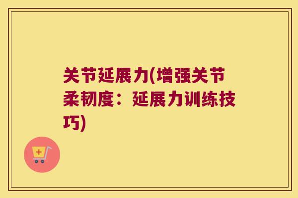 关节延展力(增强关节柔韧度:延展力训练技巧)