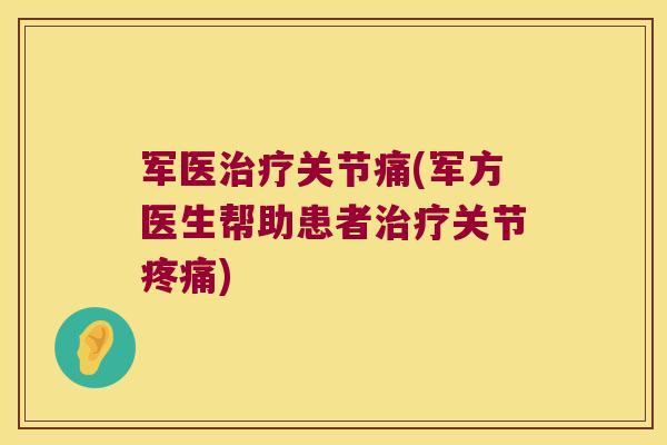军医治疗关节痛(军方医生帮助患者治疗关节疼痛)