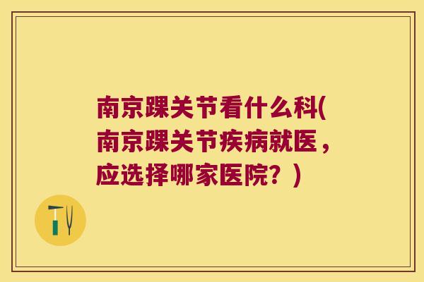 南京踝关节看什么科(南京踝关节疾病就医,应选择哪家医院?)