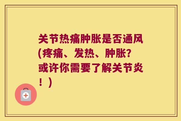 关节热痛肿胀是否通风(疼痛、发热、肿胀?或许你需要了解关节炎!)