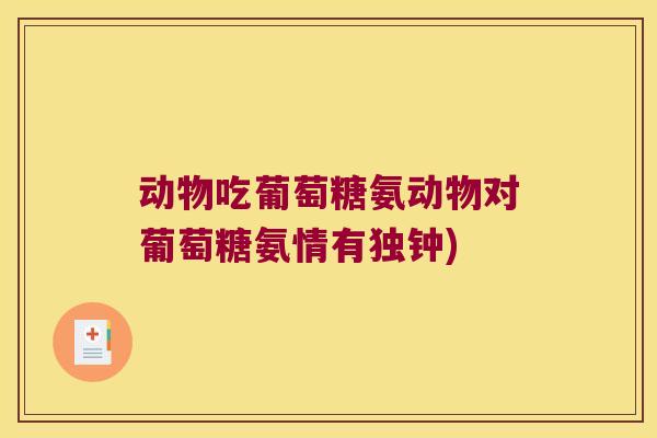 动物吃葡萄糖氨动物对葡萄糖氨情有独钟)