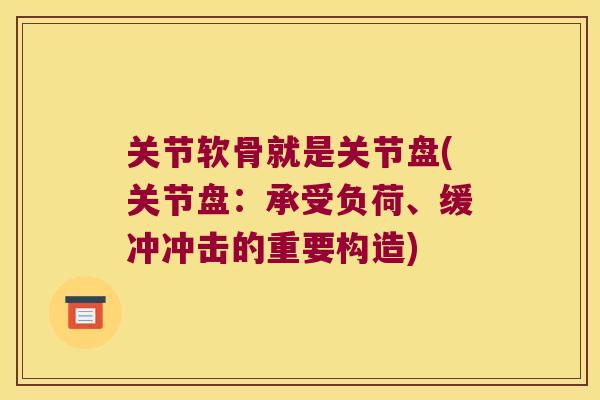 关节软骨就是关节盘(关节盘:承受负荷、缓冲冲击的重要构造)