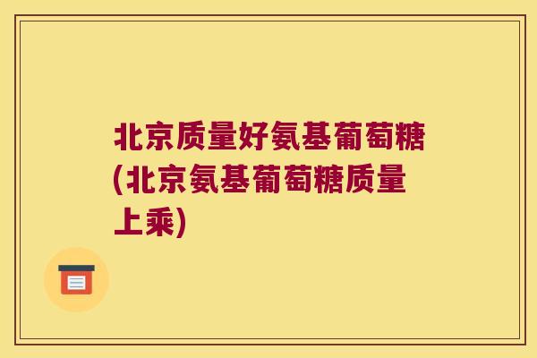北京质量好氨基葡萄糖(北京氨基葡萄糖质量上乘)