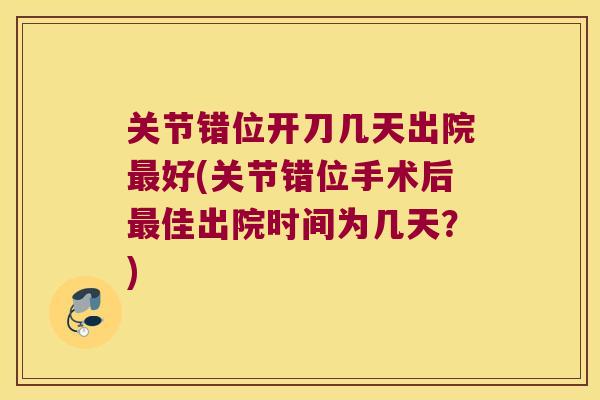 关节错位开刀几天出院好(关节错位手术后佳出院时间为几天?) 关节错位开刀几天出院好(关节错位手术后佳出院时间为几天?)