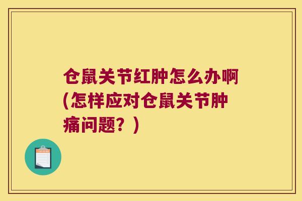 仓鼠关节红肿怎么办啊(怎样应对仓鼠关节肿痛问题?)