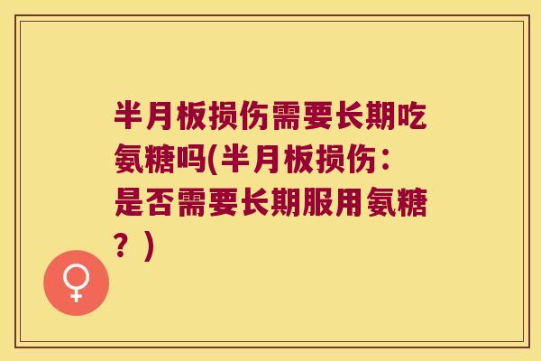 半月板损伤需要长期吃氨糖吗(半月板损伤:是否需要长期服用氨糖?)