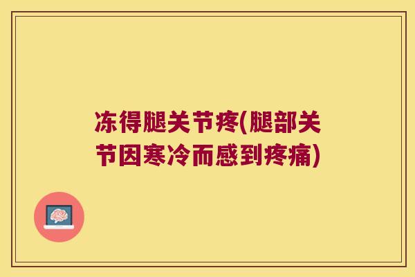 冻得腿关节疼(腿部关节因寒冷而感到疼痛)