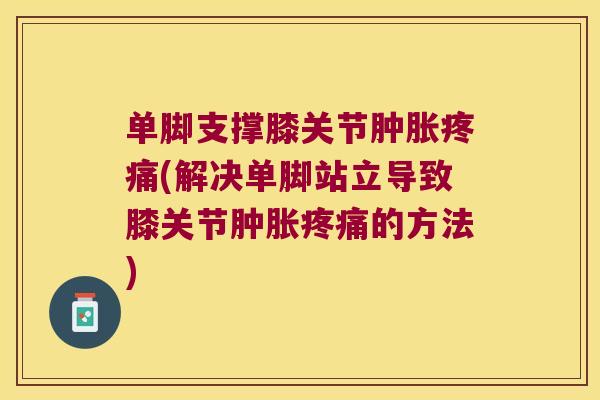 单脚支撑膝关节肿胀疼痛(解决单脚站立导致膝关节肿胀疼痛的方法)