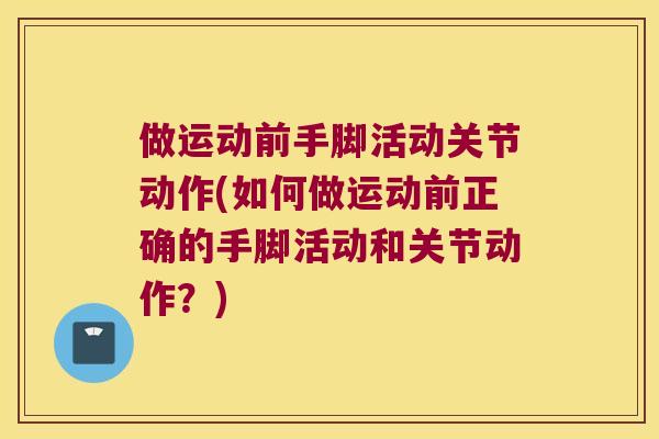 做运动前手脚活动关节动作(如何做运动前正确的手脚活动和关节动作?)