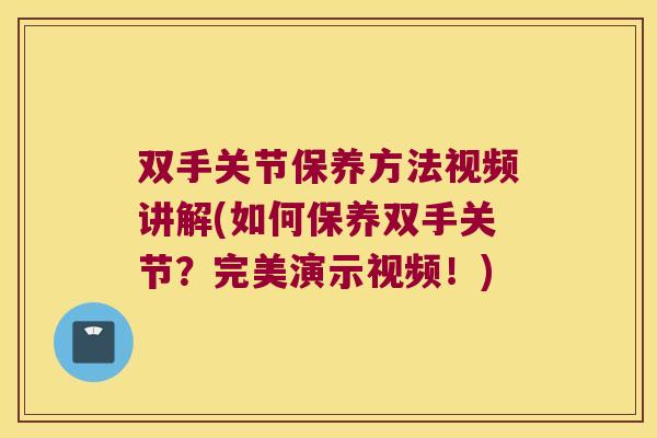 双手关节保养方法视频讲解(如何保养双手关节？完美演示视频！)