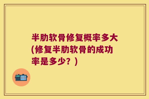 半肋软骨修复概率多大(修复半肋软骨的成功率是多少?)