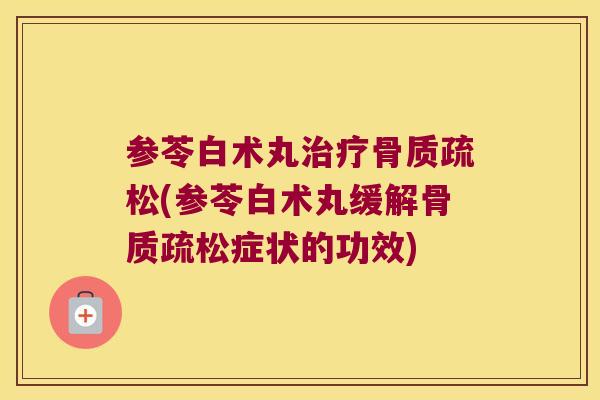 参苓白术丸(参苓白术丸缓解症状的功效) 参苓白术丸(参苓白术丸缓解症状的功效)