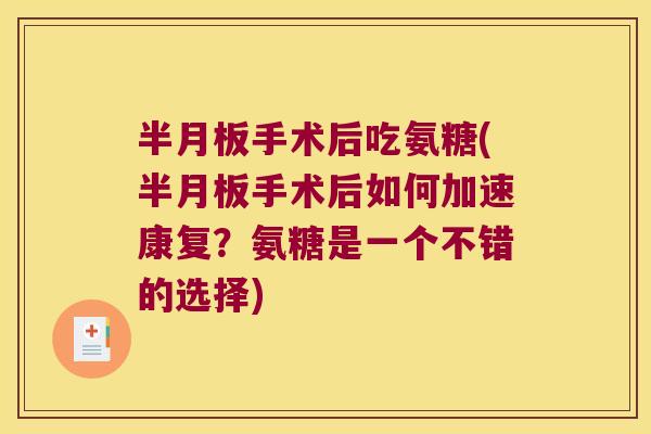 半月板手术后吃氨糖(半月板手术后如何加速康复?氨糖是一个不错的选择)